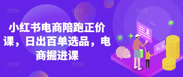 小红书电商陪跑正价课,小红书官方认证电商讲师教学,日出百单选品,电商掘进课-轻创终点站