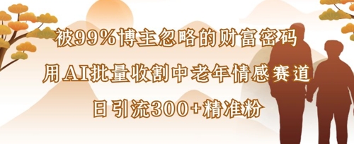 被99%博主忽略的财富密码:用AI批量收割中老年情感赛道,日引流300+精准粉-轻创终点站